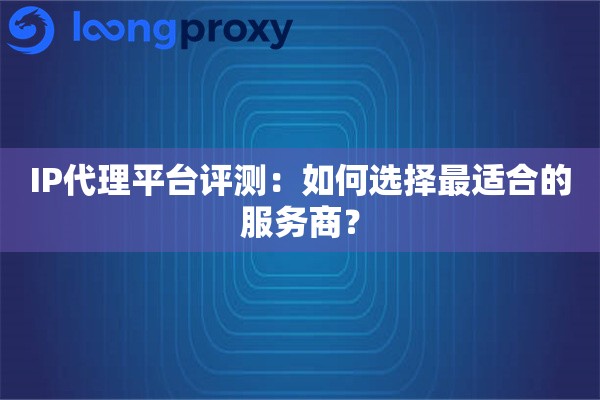 IP代理平台评测：如何选择最适合的服务商？