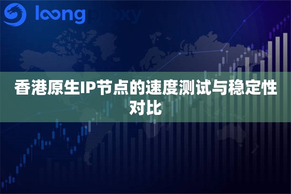 香港原生IP节点的速度测试与稳定性对比