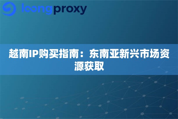 越南IP购买指南：东南亚新兴市场资源获取