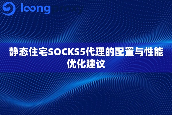 静态住宅SOCKS5代理的配置与性能优化建议