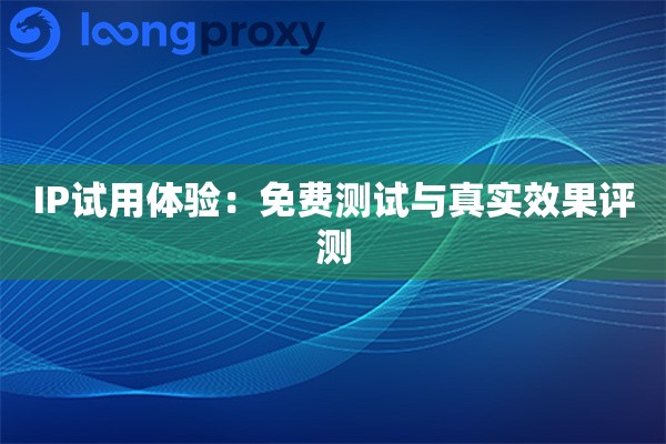 IP试用体验：免费测试与真实效果评测