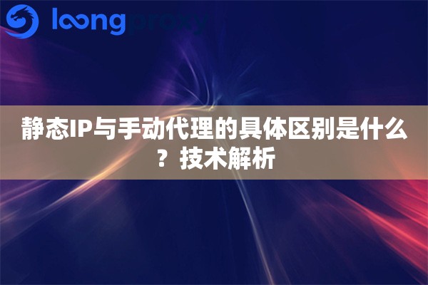 静态IP与手动代理的具体区别是什么?技术解析 静态IP与手动代理的具体区别是什么?技术解析