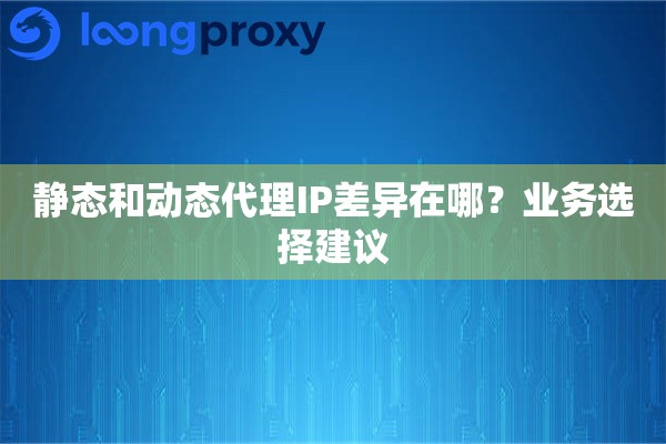 静态和动态代理IP差异在哪?业务选择建议 静态和动态代理IP差异在哪?业务选择建议