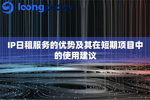 IP日租服务的优势及其在短期项目中的使用建议 IP日租服务的优势及其在短期项目中的使用建议