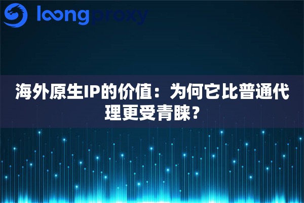 海外原生IP的价值：为何它比普通代理更受青睐？