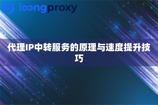 代理IP中转服务的原理与速度提升技巧