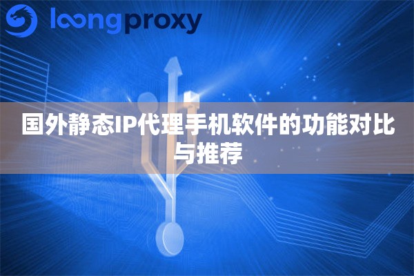 国外静态IP代理手机软件的功能对比与推荐