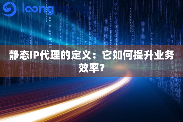 静态IP代理的定义：它如何提升业务效率？