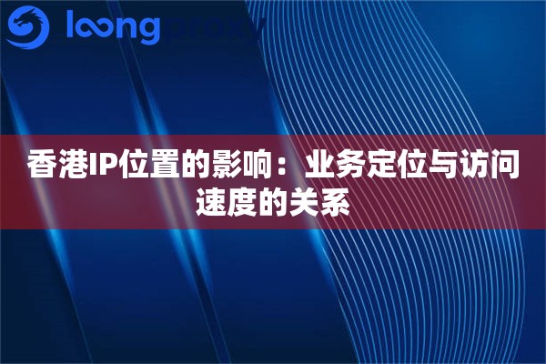 香港IP位置的影响：业务定位与访问速度的关系