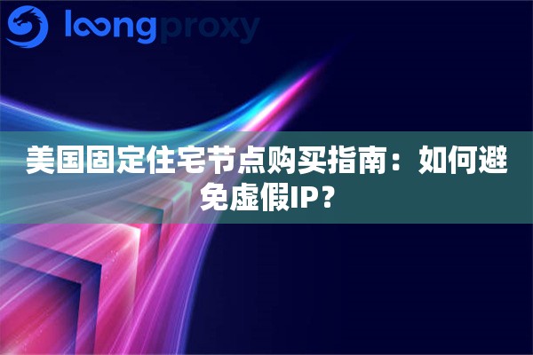 美国固定住宅节点购买指南：如何避免虚假IP？