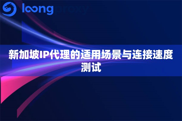 新加坡IP代理的适用场景与连接速度测试