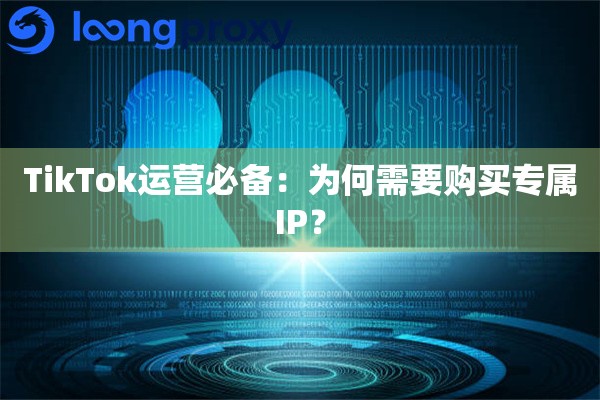TikTok运营必备：为何需要购买专属IP？