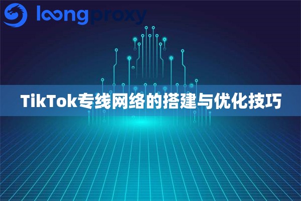 TikTok专线网络的搭建与优化技巧