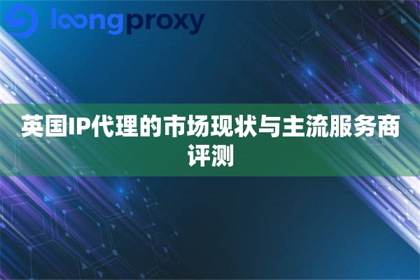 英国IP代理的市场现状与主流服务商评测