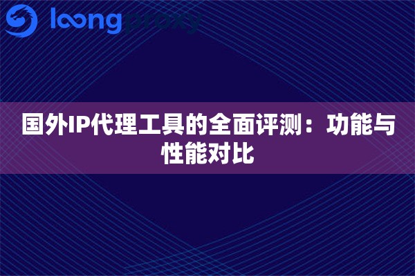 国外IP代理工具的全面评测：功能与性能对比