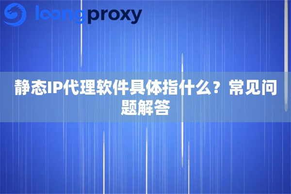 静态IP代理软件具体指什么？常见问题解答