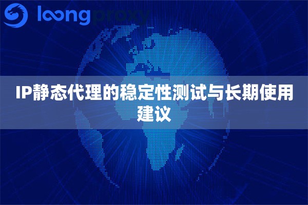 IP静态代理的稳定性测试与长期使用建议