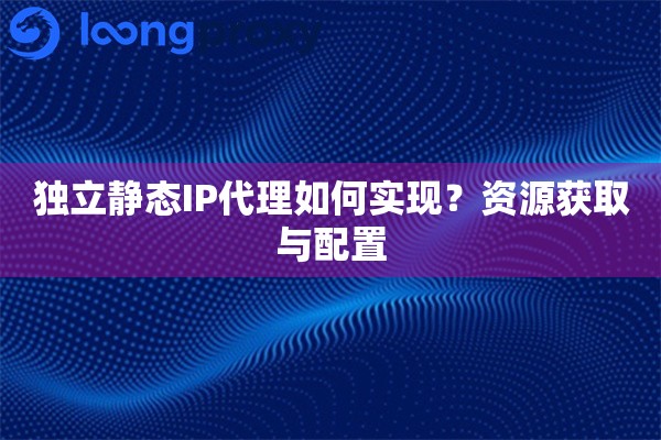 独立静态IP代理如何实现？资源获取与配置
