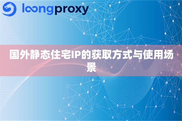 国外静态住宅IP的获取方式与使用场景