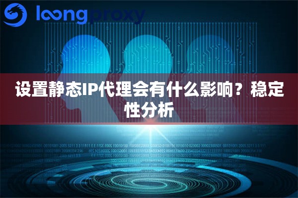 设置静态IP代理会有什么影响？稳定性分析