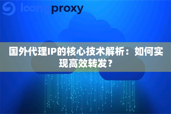 国外代理IP的核心技术解析：如何实现高效转发？