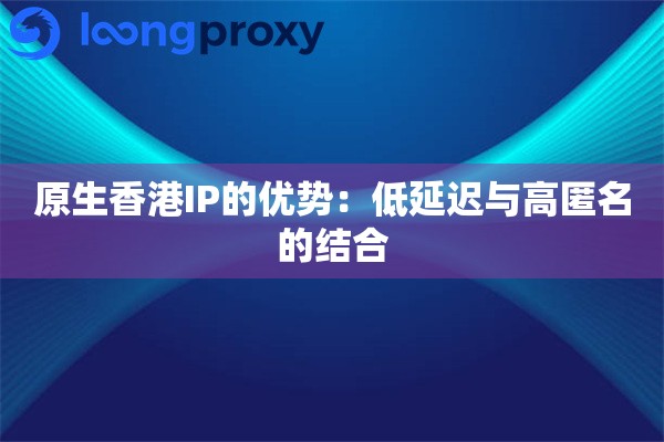 原生香港IP的优势：低延迟与高匿名的结合