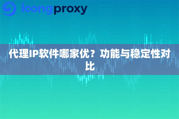 代理IP软件哪家优?功能与稳定性对比 代理IP软件哪家优?功能与稳定性对比