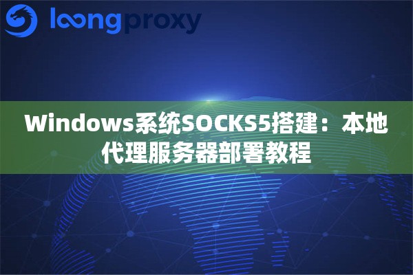 Windows系统SOCKS5搭建:本地代理服务器部署教程 Windows系统SOCKS5搭建:本地代理服务器部署教程