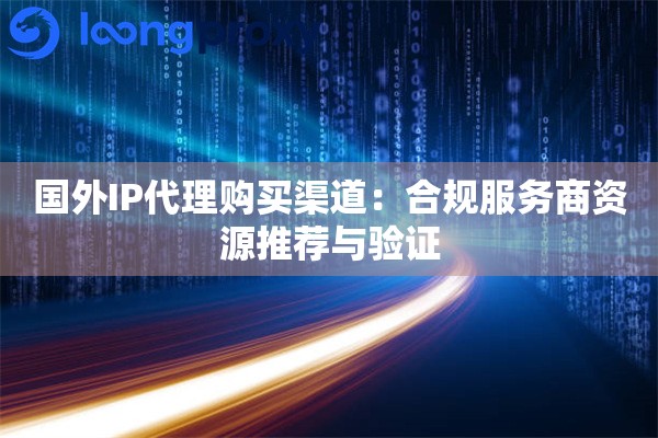 国外IP代理购买渠道：合规服务商资源推荐与验证
