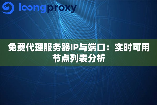 免费代理服务器IP与端口:实时可用节点列表分析 免费代理服务器IP与端口:实时可用节点列表分析