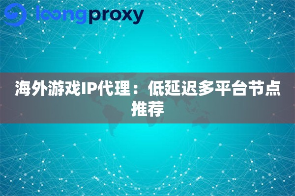 海外游戏IP代理：低延迟多平台节点推荐