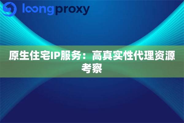 原生住宅IP服务:高真实性代理资源考察 原生住宅IP服务:高真实性代理资源考察