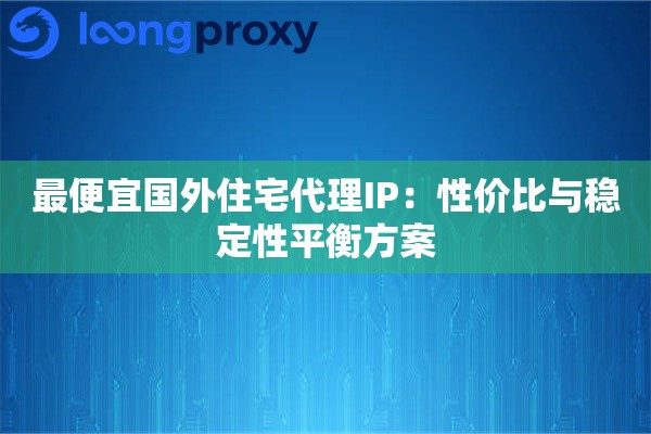 最便宜国外住宅代理IP:性价比与稳定性平衡方案 最便宜国外住宅代理IP:性价比与稳定性平衡方案