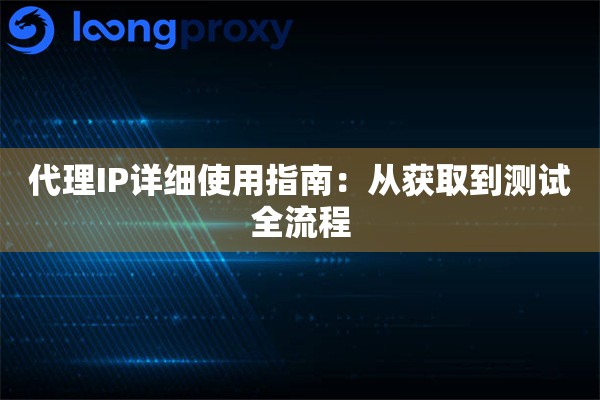 代理IP详细使用指南:从获取到测试全流程 代理IP详细使用指南:从获取到测试全流程