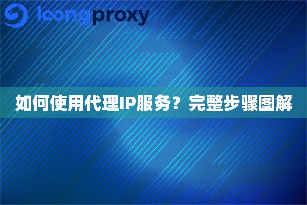 如何使用代理IP服务?完整步骤图解 如何使用代理IP服务?完整步骤图解