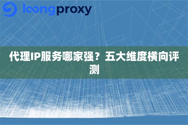 代理IP服务哪家强?五大维度横向评测 代理IP服务哪家强?五大维度横向评测