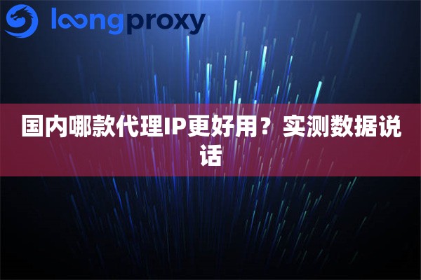 国内哪款代理IP更好用?实测数据说话 国内哪款代理IP更好用?实测数据说话
