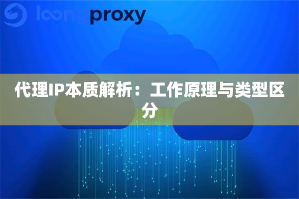 代理IP本质解析:工作原理与类型区分 代理IP本质解析:工作原理与类型区分