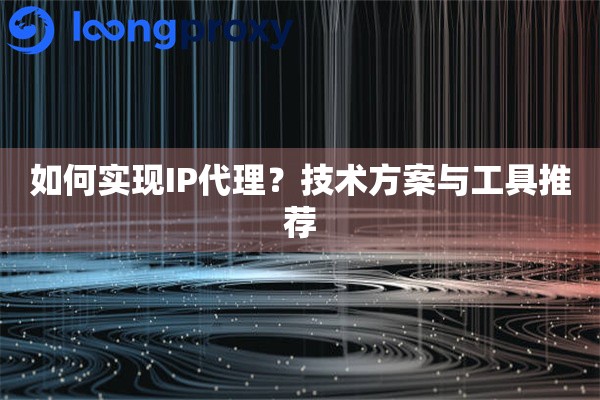 如何实现IP代理?技术方案与工具推荐 如何实现IP代理?技术方案与工具推荐