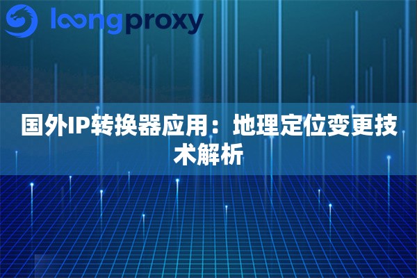 国外IP转换器应用:地理定位变更技术解析 国外IP转换器应用:地理定位变更技术解析