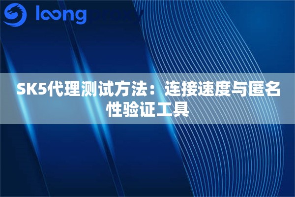SK5代理测试方法:连接速度与匿名性验证工具 SK5代理测试方法:连接速度与匿名性验证工具