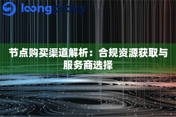 节点购买渠道解析：合规资源获取与服务商选择