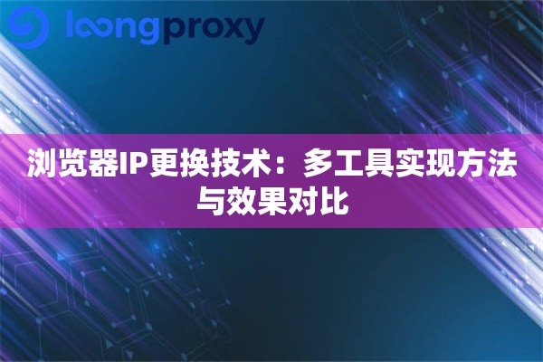 浏览器IP更换技术:多工具实现方法与效果对比 浏览器IP更换技术:多工具实现方法与效果对比