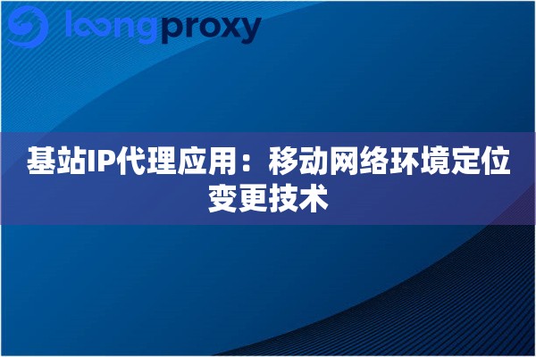 基站IP代理应用：移动网络环境定位变更技术