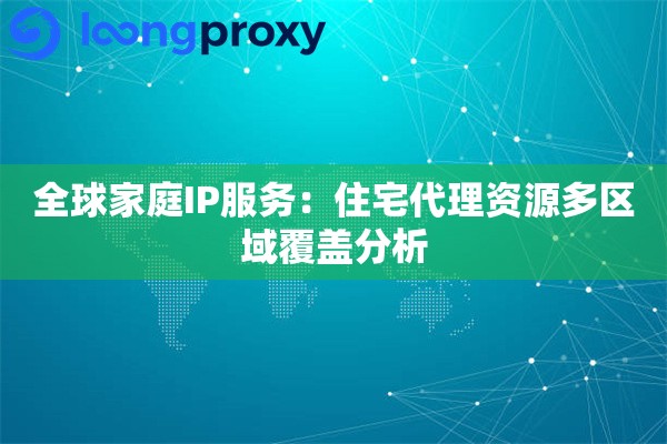 全球家庭IP服务：住宅代理资源多区域覆盖分析