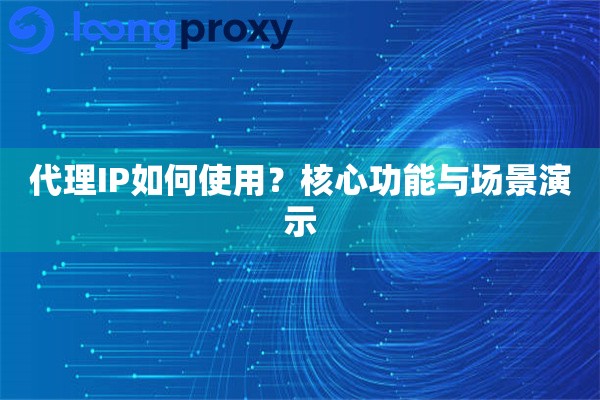 代理IP如何使用？核心功能与场景演示