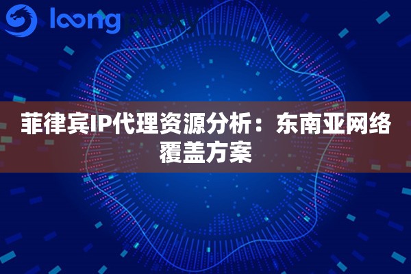 菲律宾IP代理资源分析：东南亚网络覆盖方案