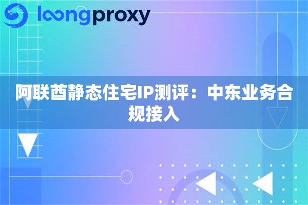 阿联酋静态住宅IP测评：中东业务合规接入