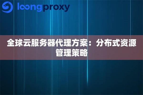 全球云服务器代理方案：分布式资源管理策略