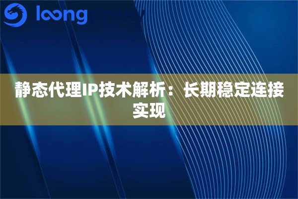 静态代理IP技术解析：长期稳定连接实现